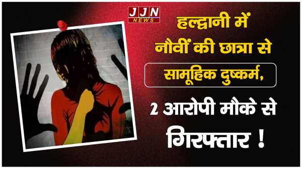 हल्द्वानी में नौवीं की छात्रा से सामूहिक दुष्कर्म, 2 आरोपी मौके से गिरफ्तार !