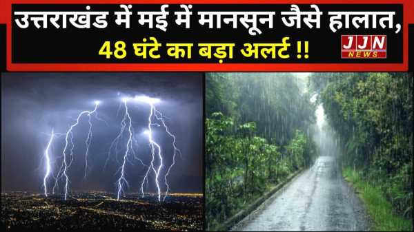 उत्तराखंड में मई में मानसून जैसे हालात, 48 घंटे का बड़ा अलर्ट
