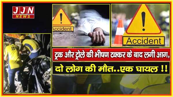 ट्रक और ट्रोले की भीषण टक्कर के बाद लगी आग, दो लोग की मौत..एक घायल !!