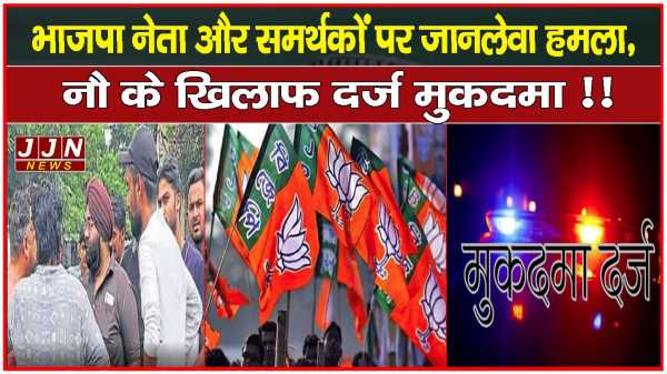 भाजपा नेता और समर्थकों पर जानलेवा हमला, नौ के खिलाफ दर्ज मुकदमा !!