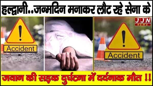    हल्द्वानी..जन्मदिन मनाकर लौट रहे सेना के जवान की सड़क दुर्घटना में दर्दनाक मौत !!