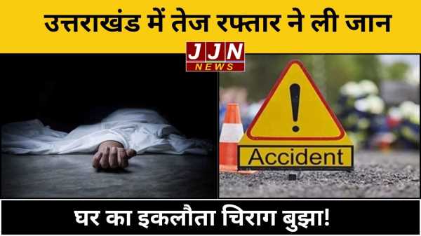 उत्तराखंड में तेज रफ्तार ने ली जान घर का इकलौता चिराग बुझा!