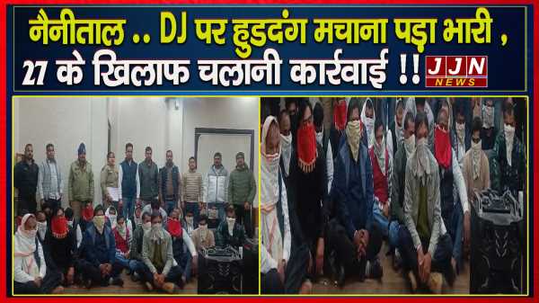 नैनीताल .. DJ पर हुडदंग मचाना पड़ा भारी , 27 के खिलाफ चलानी कार्रवाई !! 