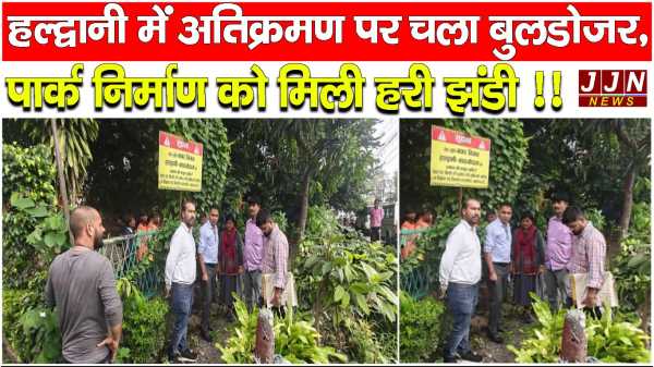 हल्द्वानी में अतिक्रमण पर चला बुलडोज़र, पार्क निर्माण को मिली हरी झंडी !!