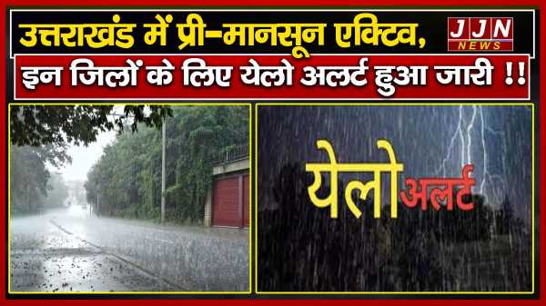 उत्तराखंड में प्री-मानसून एक्टिव ,इन जिलों के लिए येलो अलर्ट हुआ जारी !!
