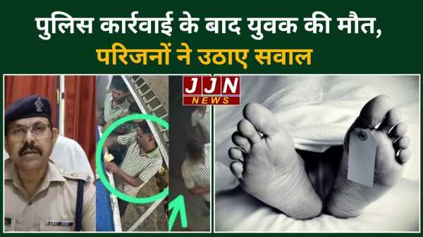 पुलिस कार्रवाई के बाद युवक की मौत, परिजनों ने उठाए सवाल