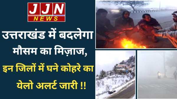 उत्तराखंड में बदलेगा मौसम का मिज़ाज, इन जिलों में घने कोहरे का येलो अलर्ट जारी !