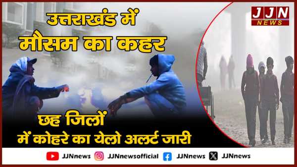 उत्तराखंड में मौसम का कहर छह जिलों में  कोहरे का येलो अलर्ट जारी !