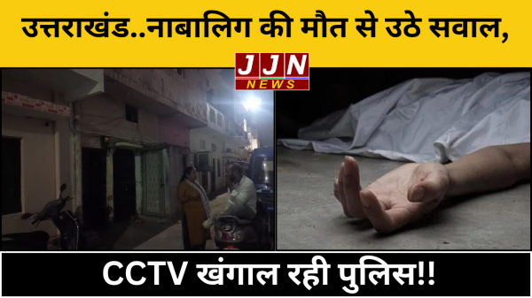 उत्तराखंड..नाबालिग की मौत से उठे सवाल,  CCTV खंगाल रही पुलिस!!