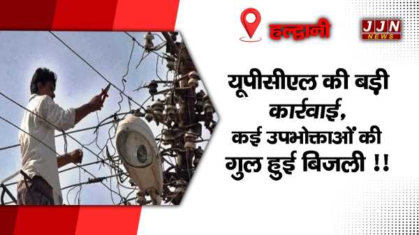 हल्द्वानी में यूपीसीएल की बड़ी कार्रवाई, कई उपभोक्ताओं की गुल हुई बिजली !