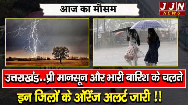 उत्तराखंड..प्री मानसून और भारी बारिश के चलते इन जिलों के ऑरेंज अलर्ट जारी !!