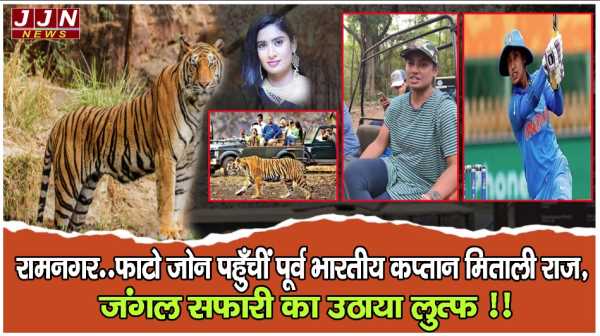 रामनगर..फाटो जोन पहुँचीं पूर्व भारतीय कप्तान मिताली राज, जंगल सफारी का उठाया लुत्फ !!