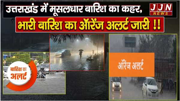 उत्तराखंड में मूसलधार बारिश का कहर, भारी बारिश का ऑरेंज अलर्ट जारी !!