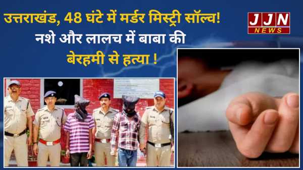 उत्तराखंड, 48 घंटे में मर्डर मिस्ट्री सॉल्व! नशे और लालच में की बेरहमी से हत्या !
