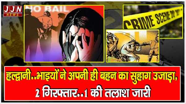 हल्द्वानी..भाइयों ने अपनी ही बहन का सुहाग उजाड़ा, 2 गिरफ्तार..1 की तलाश जारी 