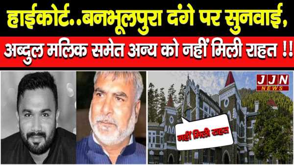 हाईकोर्ट..बनभूलपुरा दंगे पर सुनवाई,अब्दुल मलिक समेत अन्य को नहीं मिली राहत !!
