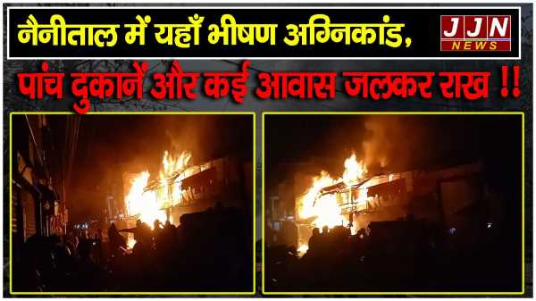नैनीताल में यहाँ भीषण अग्निकांड, पांच दुकानें और कई आवास जलकर राख !!