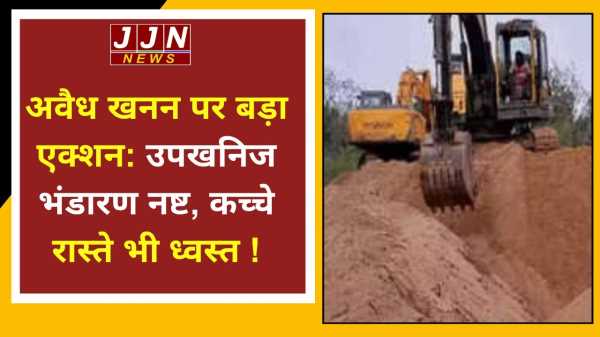 अवैध खनन पर बड़ा एक्शन: उपखनिज भंडारण नष्ट, कच्चे रास्ते भी ध्वस्त !