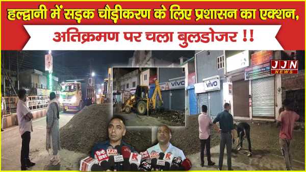 हल्द्वानी में सड़क चौड़ीकरण के लिए प्रशासन का एक्शन, अतिक्रमण पर चला बुलडोजर !!