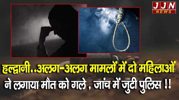 हल्द्वानी..अलग-अलग मामलों में दो महिलाओं ने लगाया मौत को गले, जांच में जुटी पुलिस !!