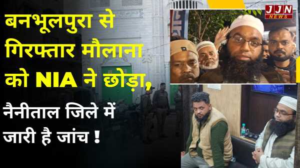 बनभूलपुरा से गिरफ्तार मौलाना को NIA ने छोड़ा, नैनीताल जिले में जारी है जांच !