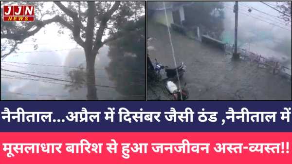 नैनीताल में अप्रैल में दिसंबर जैसी ठंड  नैनीताल में मूसलाधार बारिश से हुआ जनजीवन अस्त-व्यस्त