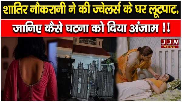 शातिर नौकरानी ने की ज्वेलर्स के घर लूटपाट, जानिए कैसे घटना को दिया अंजाम !!