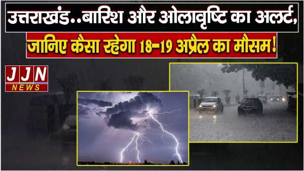उत्तराखंड बारिश और ओलावृष्टि का अलर्ट, जानिए कैसा रहेगा 18-19 अप्रैल का मौसम!