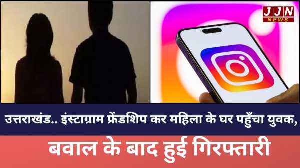 उत्तराखंड इंस्टाग्राम फ्रेंडशिप कर महिला के घर पहुँचा युवक बवाल के बाद हुई गिरफ्तारी