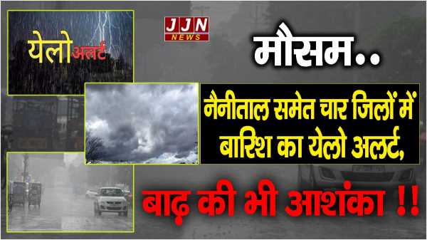 मौसम..नैनीताल समेत चार जिलों में बारिश का येलो अलर्ट, बाढ़ की भी आशंका !!