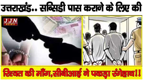 उत्तराखंड.. सब्सिडी पास कराने के लिए की रिश्वत की मांगी, सीबीआई ने पकड़ा रंगेहाथ!! 